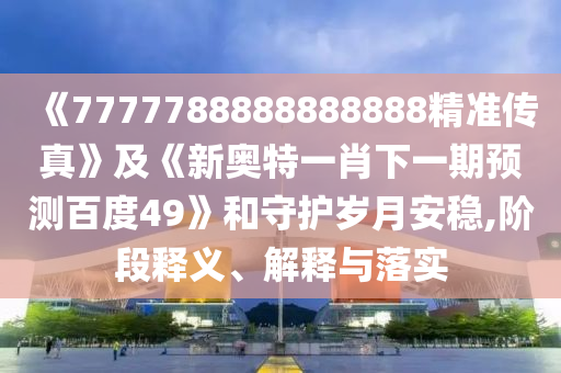 《7777788888888888精準傳真》及《新奧特一肖下一期預(yù)測百度49》和守護歲月安穩(wěn),階段釋義、解釋與落實